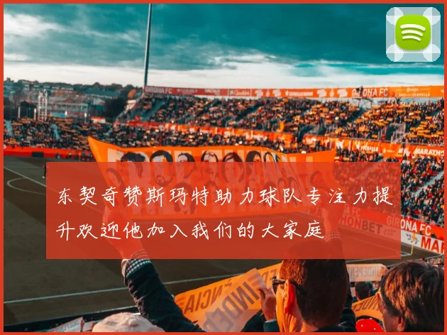 东契奇赞斯玛特助力球队专注力提升欢迎他加入我们的大家庭
