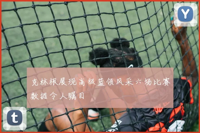 克林根展现高级蓝领风采六场比赛数据令人瞩目