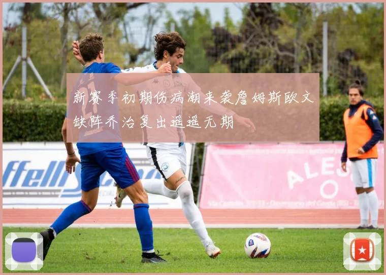 新赛季初期伤病潮来袭詹姆斯欧文缺阵乔治复出遥遥无期