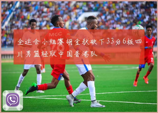 全运会小组赛胡金秋砍下33分6板四川男篮轻取中国香港队