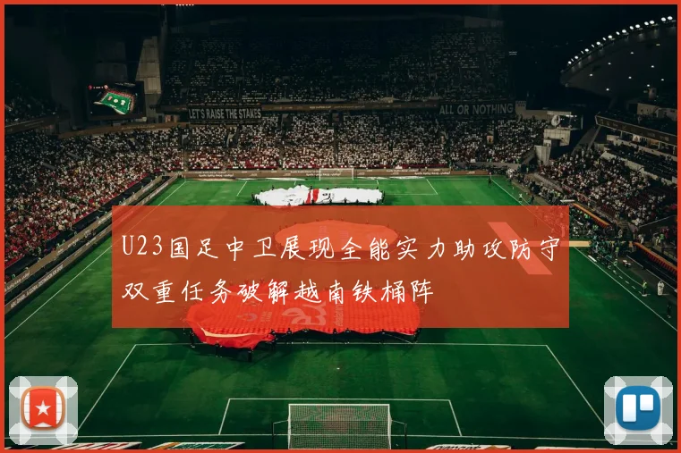 U23国足中卫展现全能实力助攻防守双重任务破解越南铁桶阵