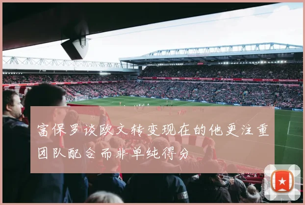 富保罗谈欧文转变现在的他更注重团队配合而非单纯得分