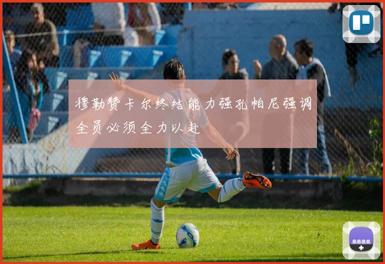 穆勒赞卡尔终结能力强孔帕尼强调全员必须全力以赴