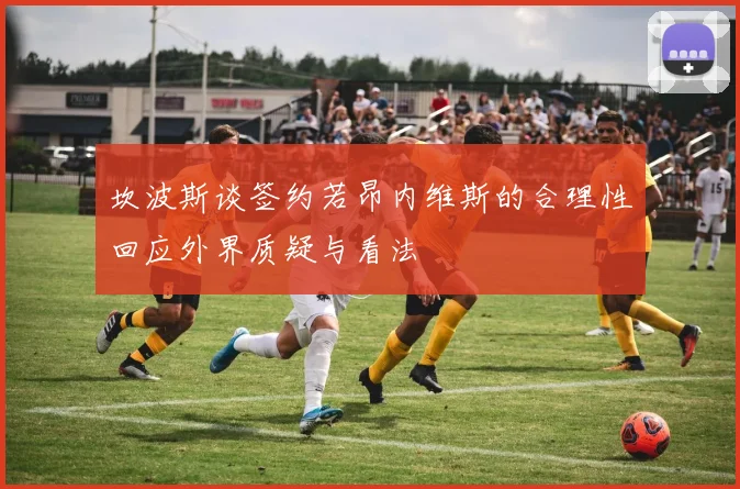 坎波斯谈签约若昂内维斯的合理性回应外界质疑与看法
