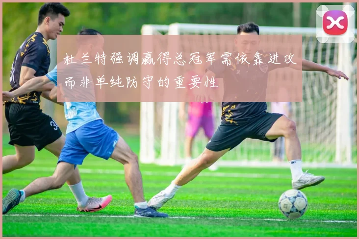 杜兰特强调赢得总冠军需依靠进攻而非单纯防守的重要性