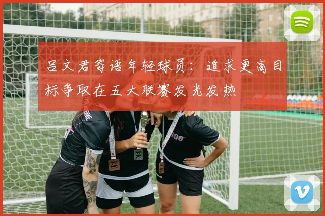 吕文君寄语年轻球员：追求更高目标争取在五大联赛发光发热