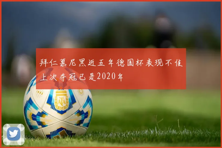 拜仁慕尼黑近五年德国杯表现不佳上次夺冠已是2020年