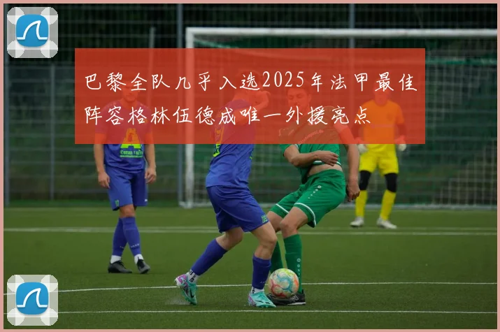 巴黎全队几乎入选2025年法甲最佳阵容格林伍德成唯一外援亮点