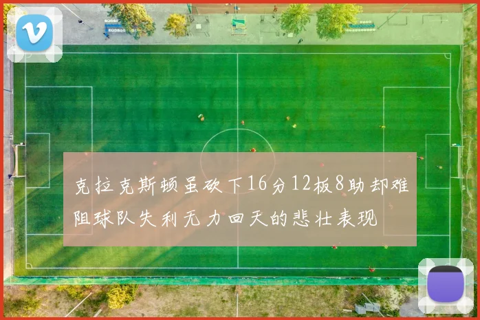 克拉克斯顿虽砍下16分12板8助却难阻球队失利无力回天的悲壮表现