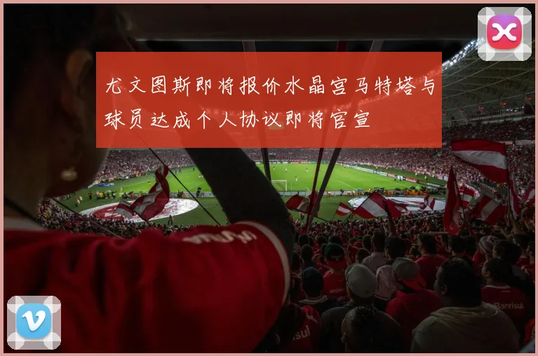 尤文图斯即将报价水晶宫马特塔与球员达成个人协议即将官宣