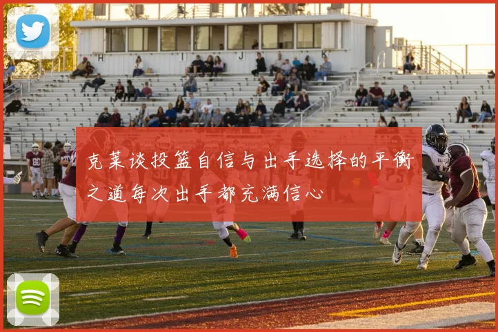 克莱谈投篮自信与出手选择的平衡之道每次出手都充满信心