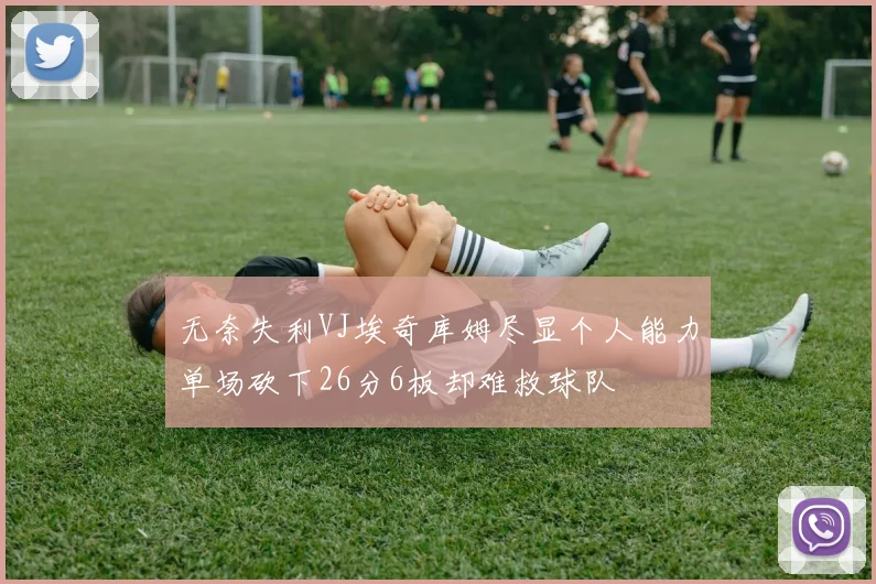 无奈失利VJ埃奇库姆尽显个人能力单场砍下26分6板却难救球队