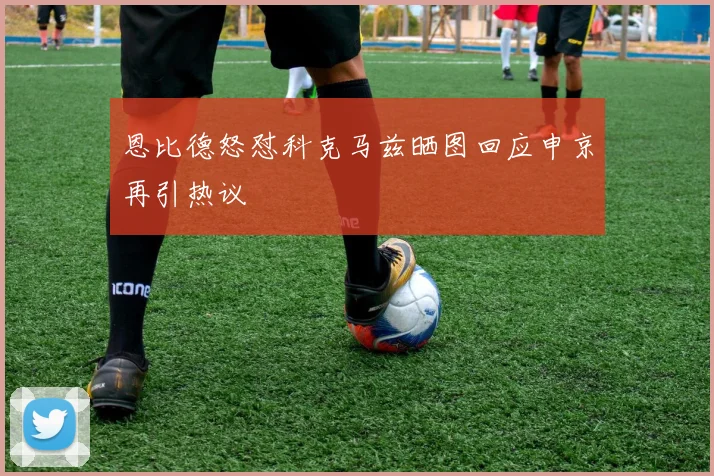 恩比德怒怼科克马兹晒图回应申京再引热议