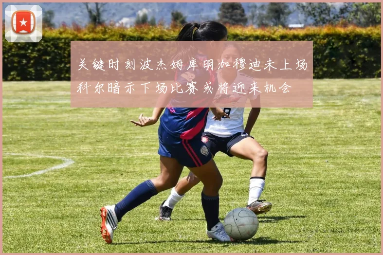 关键时刻波杰姆库明加穆迪未上场科尔暗示下场比赛或将迎来机会