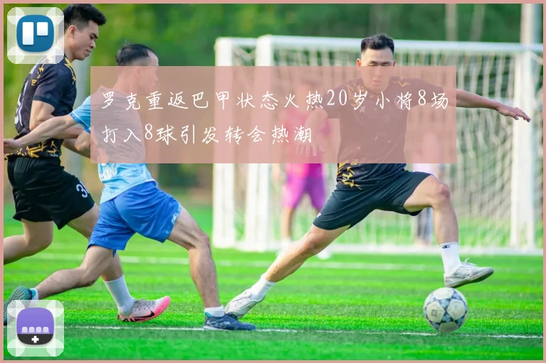 罗克重返巴甲状态火热20岁小将8场打入8球引发转会热潮