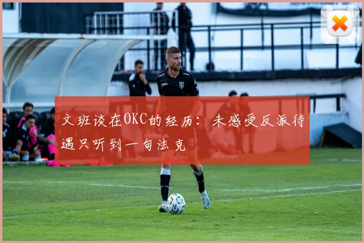 文班谈在OKC的经历：未感受反派待遇只听到一句法克