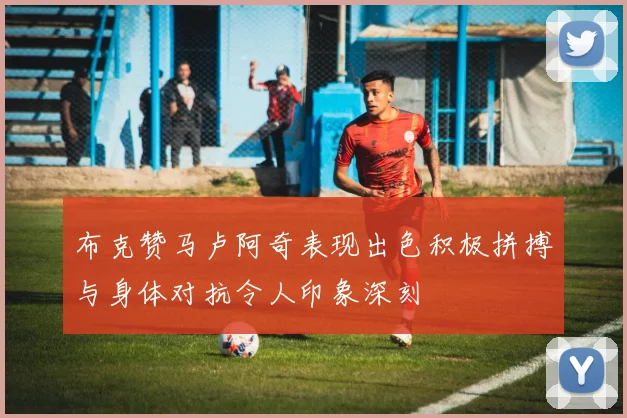 布克赞马卢阿奇表现出色积极拼搏与身体对抗令人印象深刻
