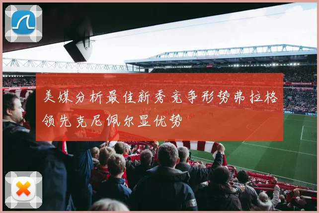 美媒分析最佳新秀竞争形势弗拉格领先克尼佩尔显优势