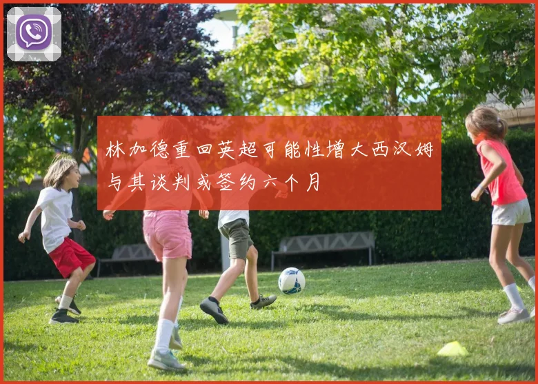 林加德重回英超可能性增大西汉姆与其谈判或签约六个月