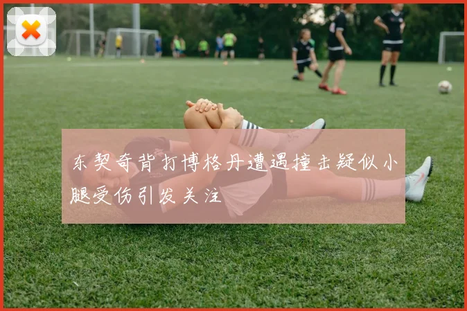 东契奇背打博格丹遭遇撞击疑似小腿受伤引发关注