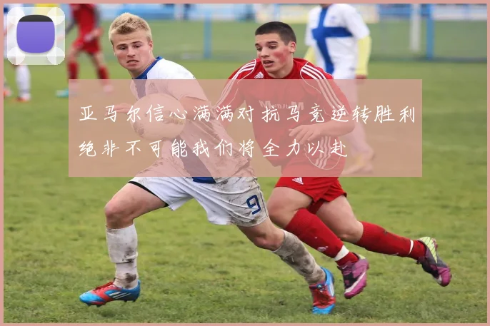 亚马尔信心满满对抗马竞逆转胜利绝非不可能我们将全力以赴