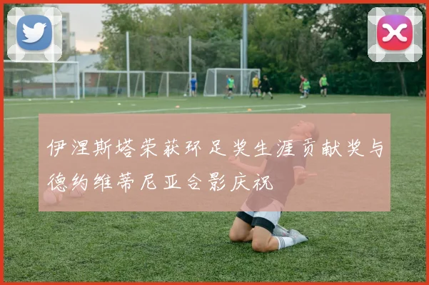 伊涅斯塔荣获环足奖生涯贡献奖与德约维蒂尼亚合影庆祝