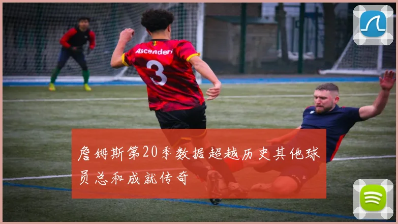 詹姆斯第20季数据超越历史其他球员总和成就传奇