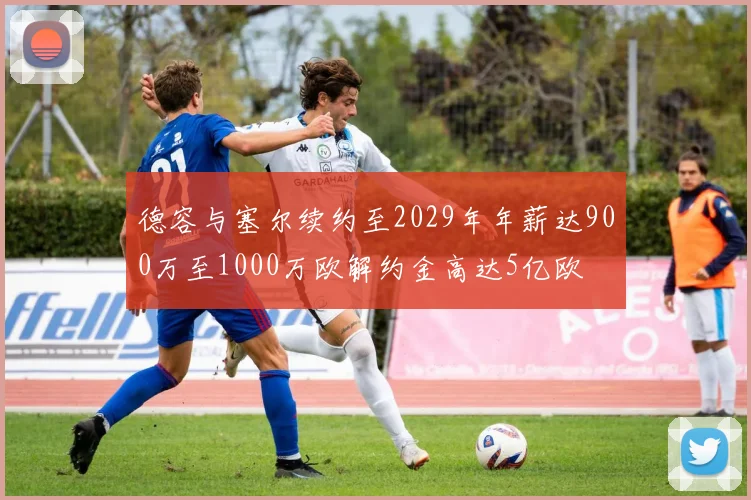 德容与塞尔续约至2029年年薪达900万至1000万欧解约金高达5亿欧