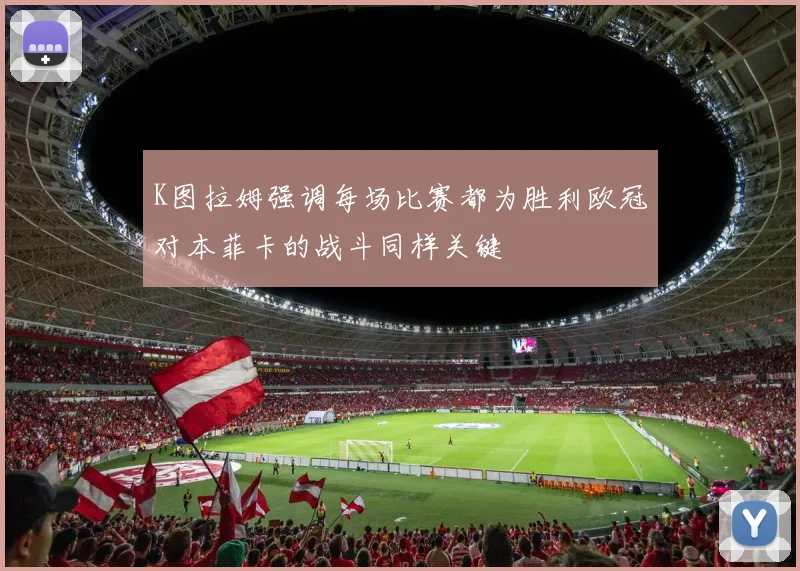 K图拉姆强调每场比赛都为胜利欧冠对本菲卡的战斗同样关键