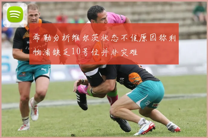 希勒分析维尔茨状态不佳原因称利物浦缺乏10号位并非灾难