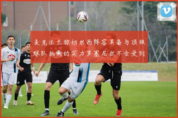 麦克法兰称切尔西阵容具备与顶级球队抗衡的实力罗塞尼尔不会受到压力影响