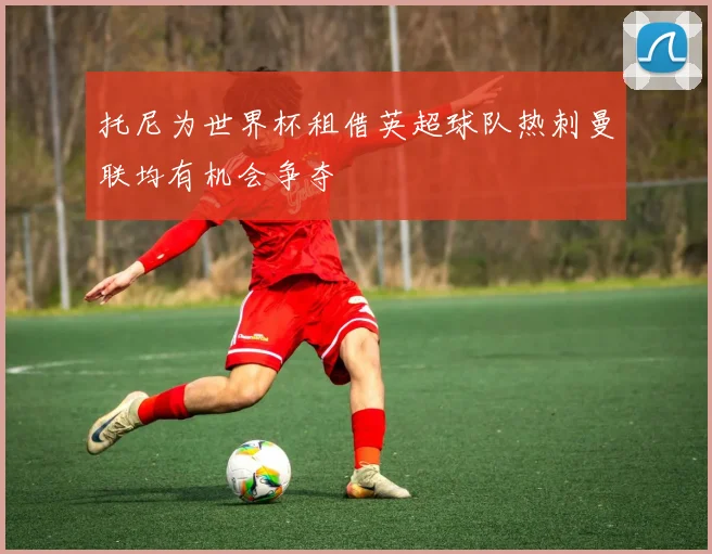 托尼为世界杯租借英超球队热刺曼联均有机会争夺