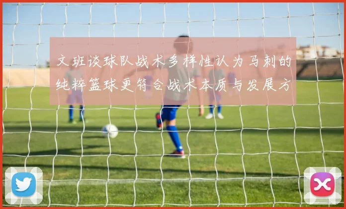文班谈球队战术多样性认为马刺的纯粹篮球更符合战术本质与发展方向