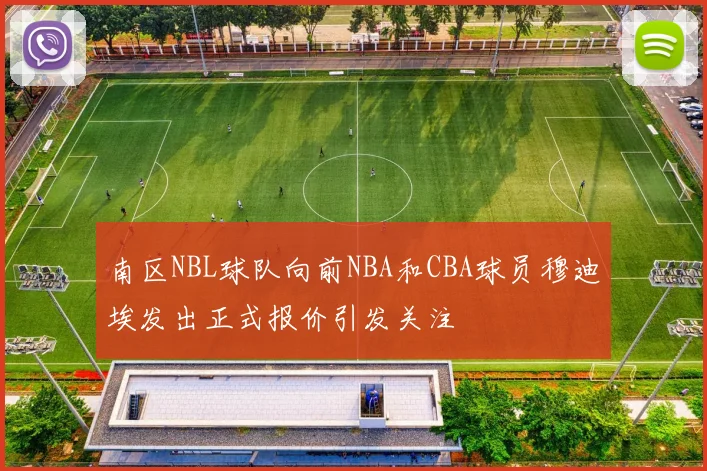 南区NBL球队向前NBA和CBA球员穆迪埃发出正式报价引发关注