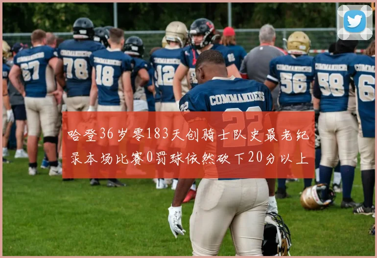 哈登36岁零183天创骑士队史最老纪录本场比赛0罚球依然砍下20分以上