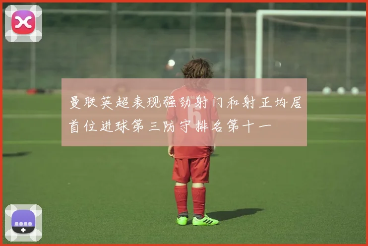 曼联英超表现强劲射门和射正均居首位进球第三防守排名第十一