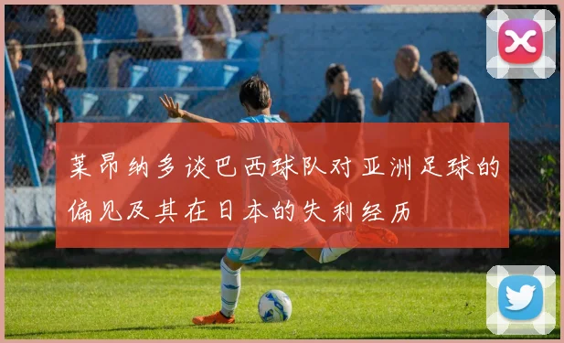 莱昂纳多谈巴西球队对亚洲足球的偏见及其在日本的失利经历