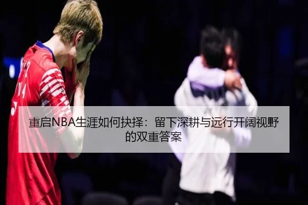 重启NBA生涯如何抉择：留下深耕与远行开阔视野的双重答案 - jiangnan